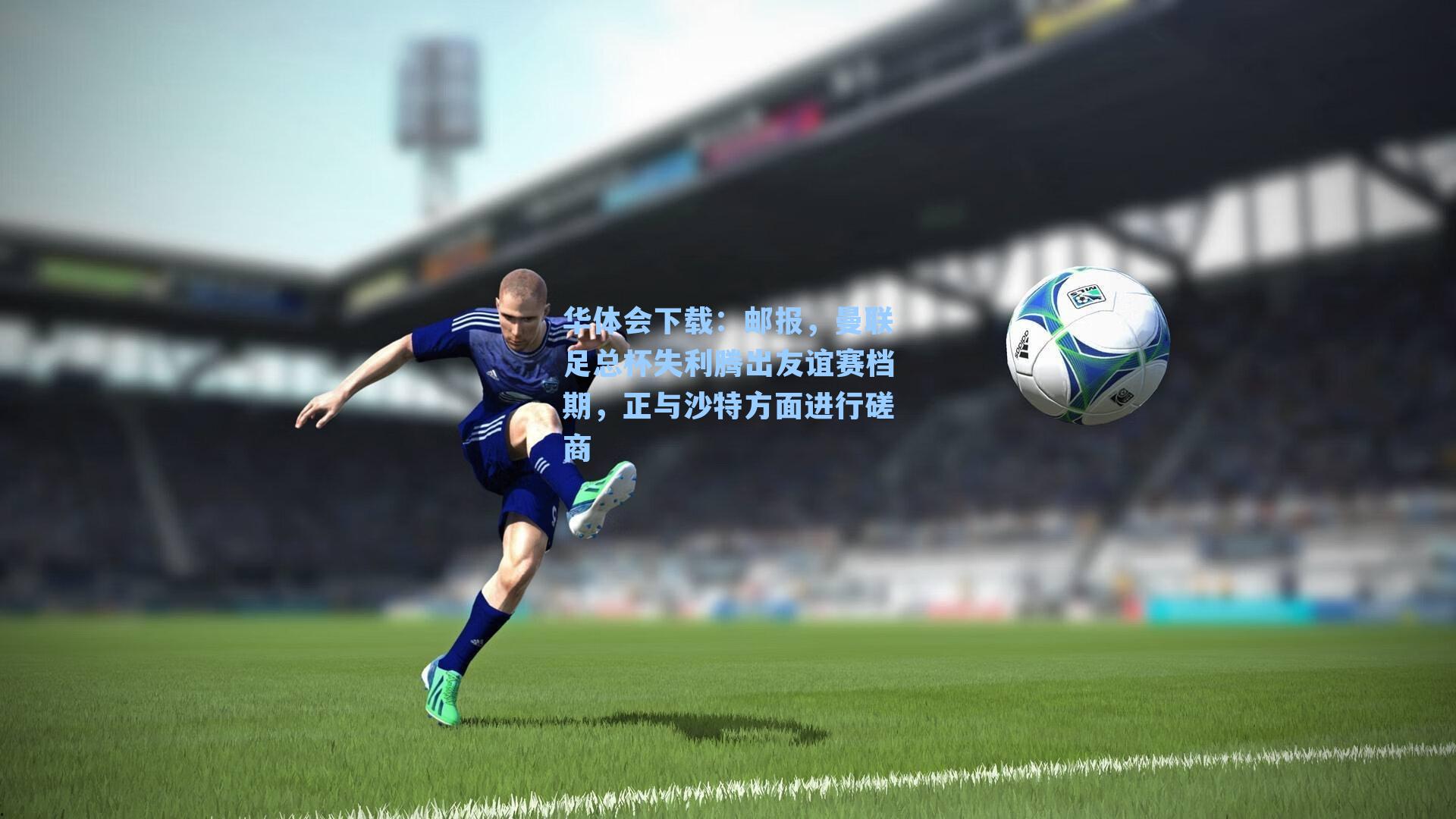 华体会下载：邮报，曼联足总杯失利腾出友谊赛档期，正与沙特方面进行磋商