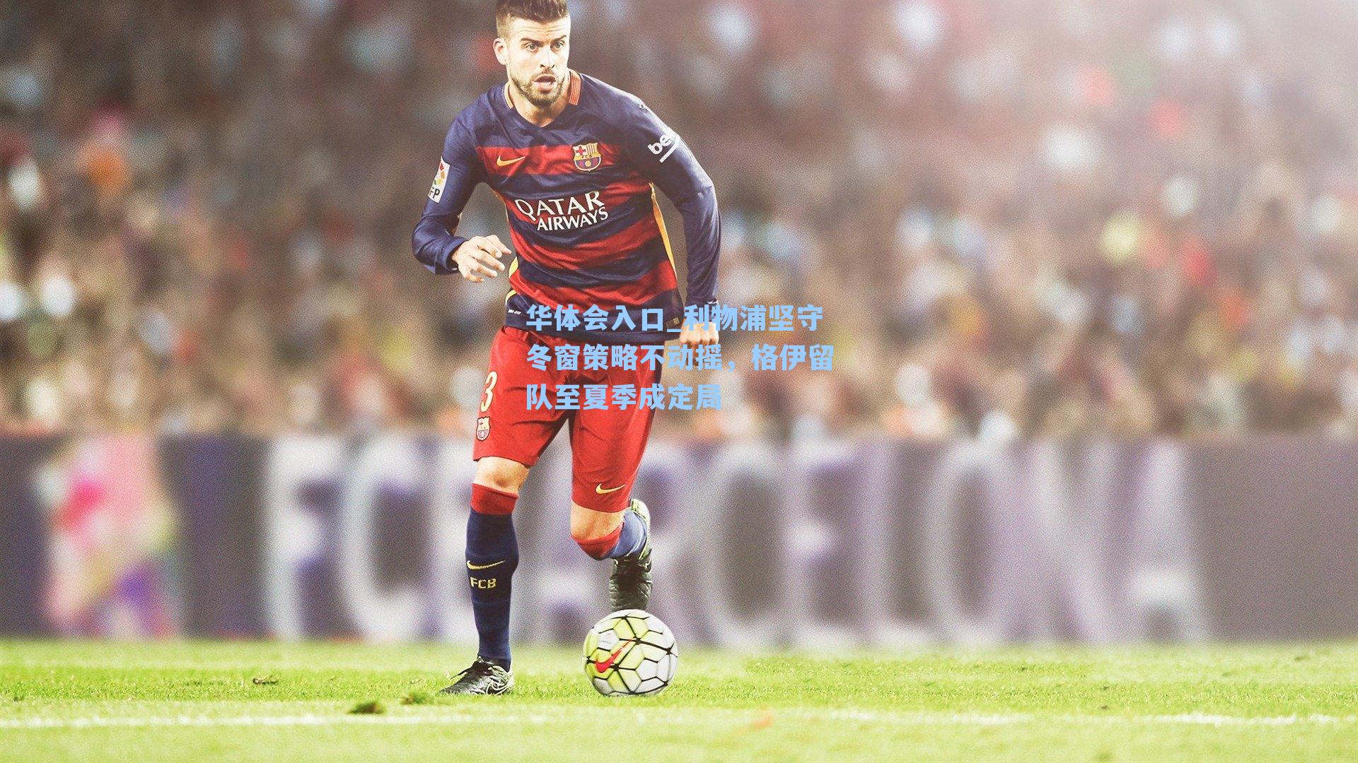 华体会入口_利物浦坚守冬窗策略不动摇，格伊留队至夏季成定局