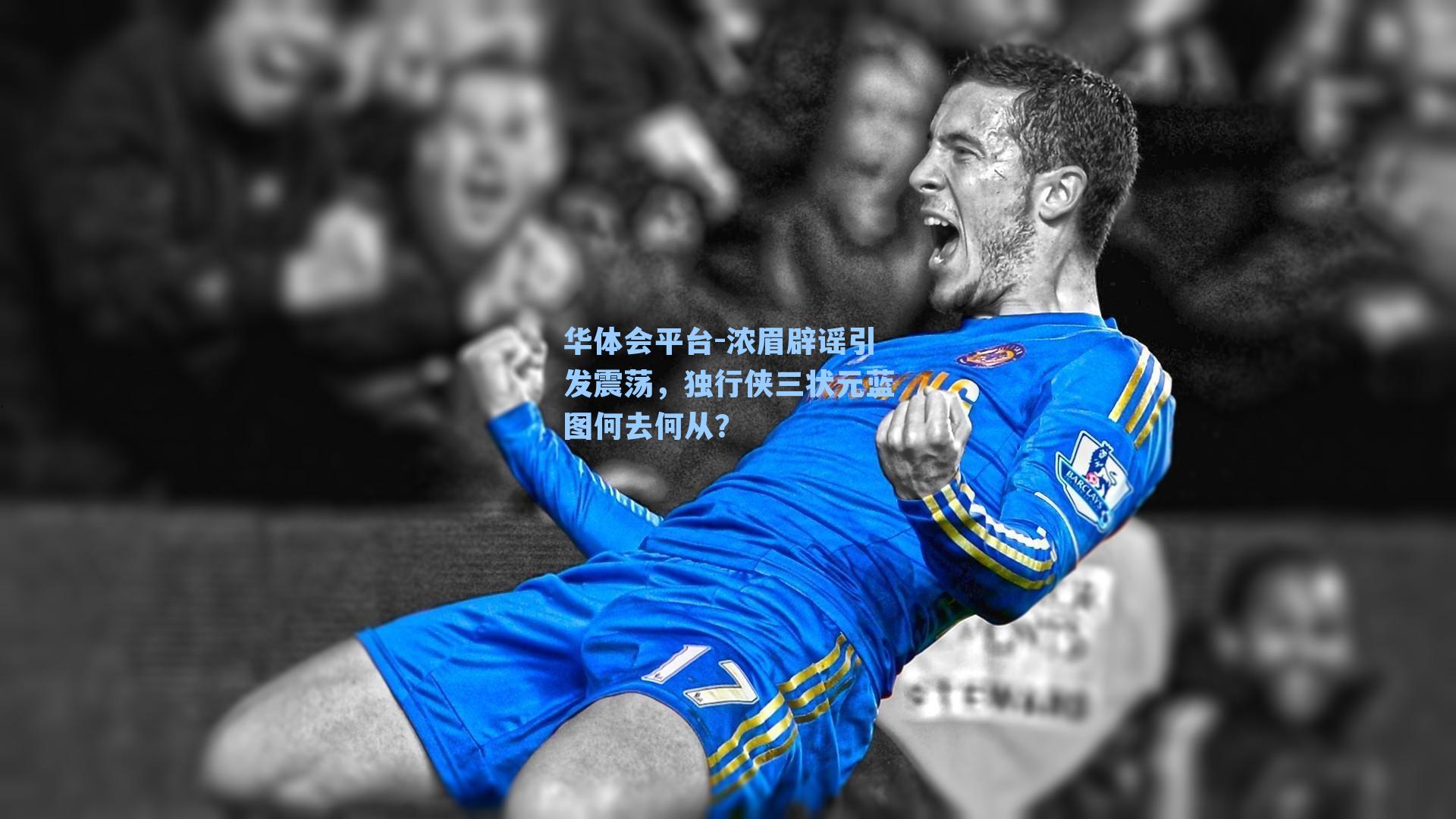 华体会平台-浓眉辟谣引发震荡，独行侠三状元蓝图何去何从？