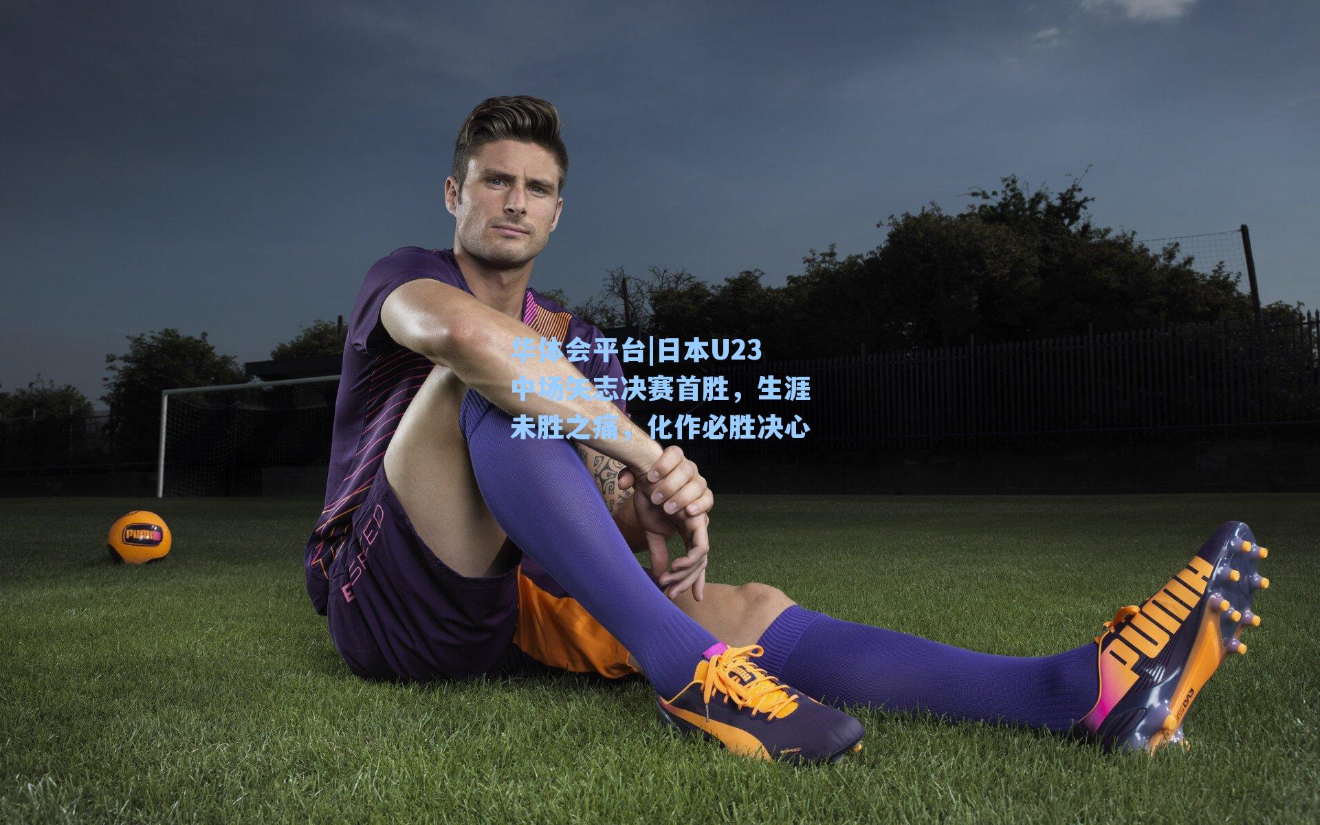 华体会平台|日本U23中场矢志决赛首胜，生涯未胜之痛，化作必胜决心