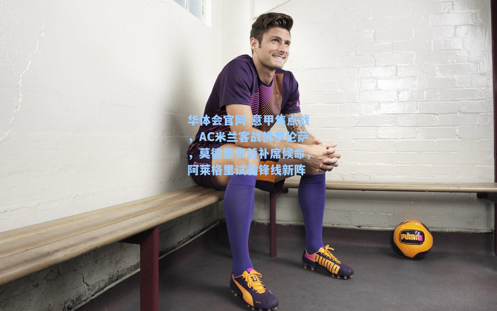 华体会官网-意甲焦点战，AC米兰客战佛罗伦萨，莫德里奇替补席候命，阿莱格里试验锋线新阵