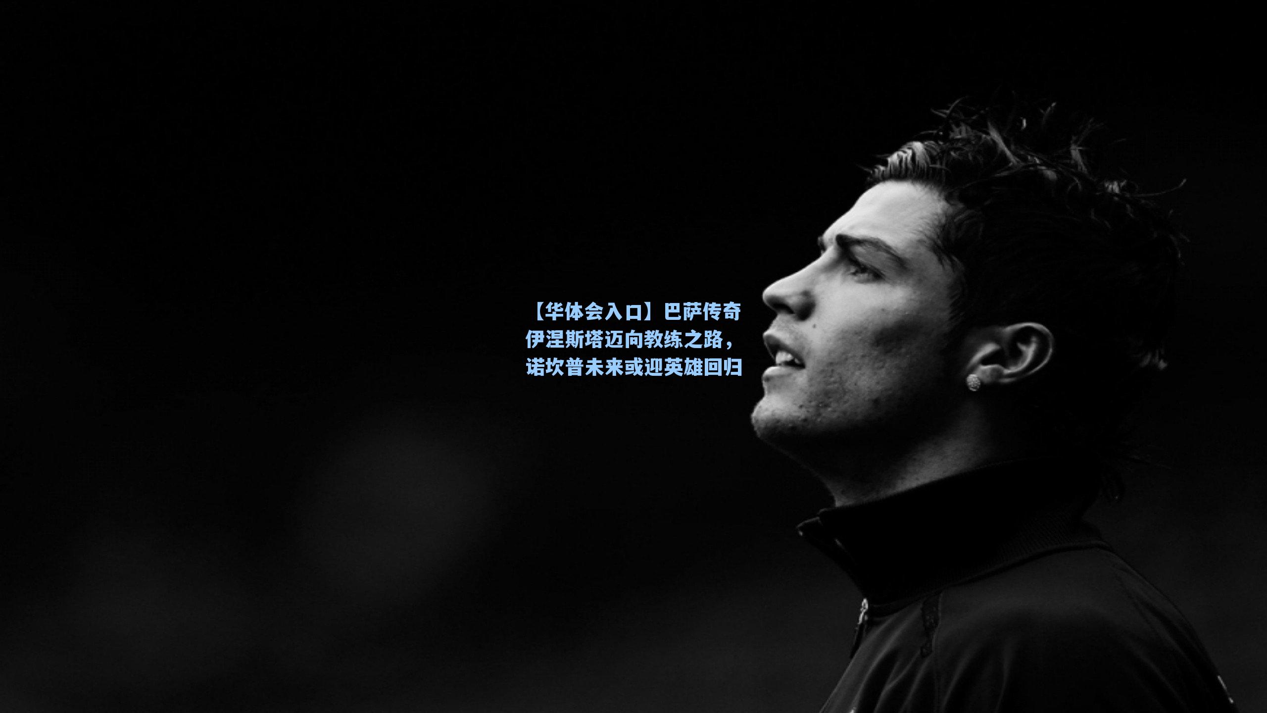 巴萨传奇伊涅斯塔迈向教练之路，诺坎普未来或迎英雄回归