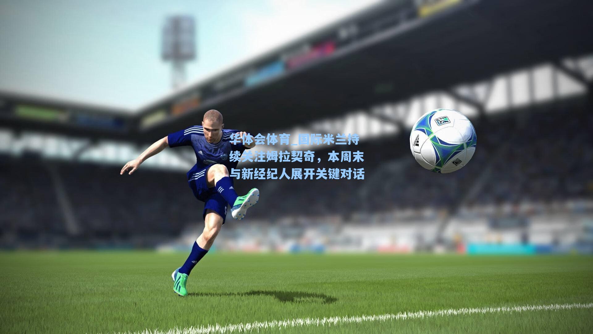 国际米兰持续关注姆拉契奇，本周末与新经纪人展开关键对话